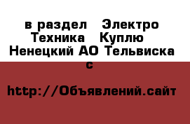  в раздел : Электро-Техника » Куплю . Ненецкий АО,Тельвиска с.